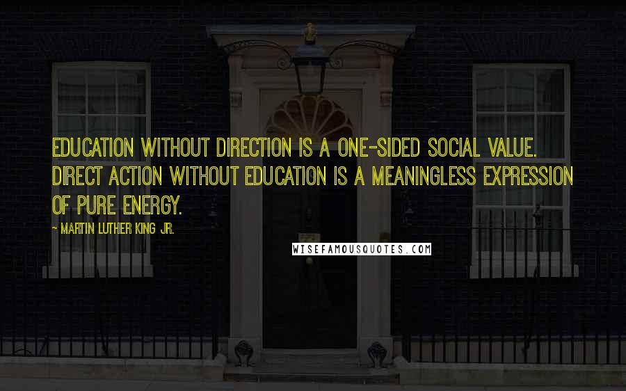 Martin Luther King Jr. Quotes: Education without direction is a one-sided social value. Direct action without education is a meaningless expression of pure energy.