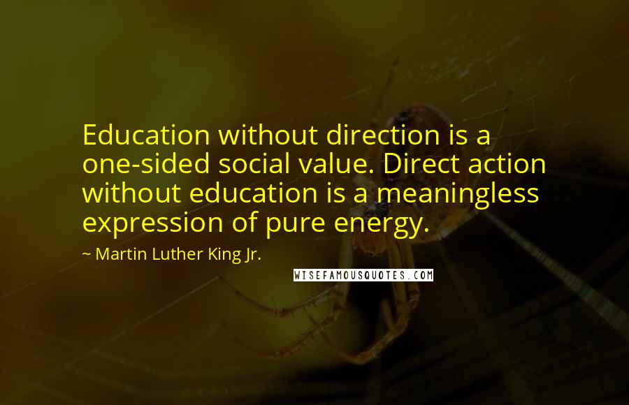 Martin Luther King Jr. Quotes: Education without direction is a one-sided social value. Direct action without education is a meaningless expression of pure energy.