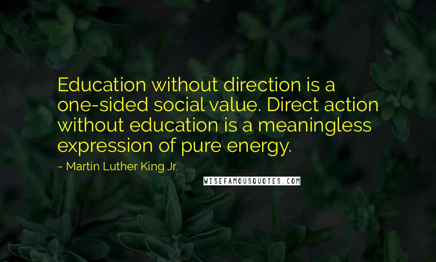 Martin Luther King Jr. Quotes: Education without direction is a one-sided social value. Direct action without education is a meaningless expression of pure energy.