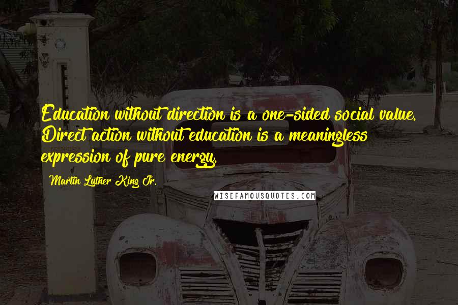 Martin Luther King Jr. Quotes: Education without direction is a one-sided social value. Direct action without education is a meaningless expression of pure energy.