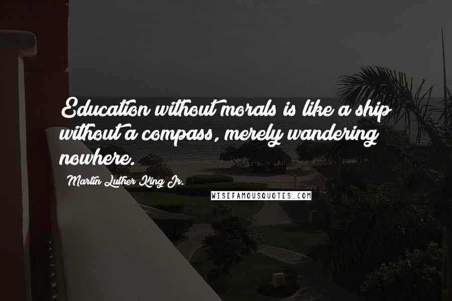 Martin Luther King Jr. Quotes: Education without morals is like a ship without a compass, merely wandering nowhere.