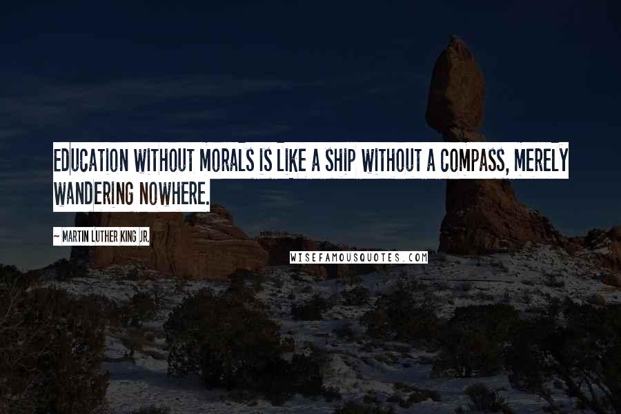 Martin Luther King Jr. Quotes: Education without morals is like a ship without a compass, merely wandering nowhere.