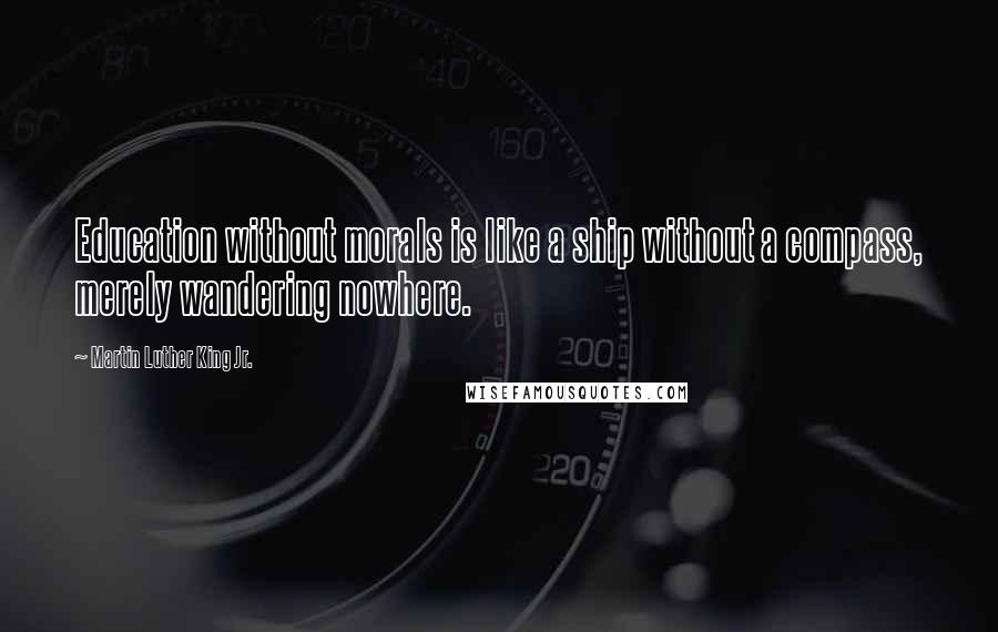 Martin Luther King Jr. Quotes: Education without morals is like a ship without a compass, merely wandering nowhere.