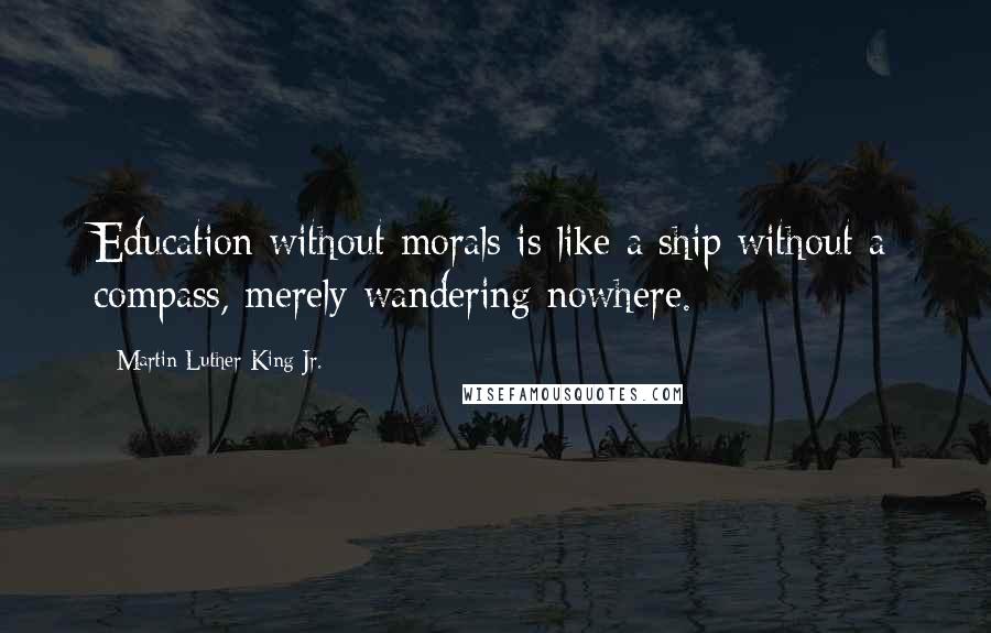 Martin Luther King Jr. Quotes: Education without morals is like a ship without a compass, merely wandering nowhere.