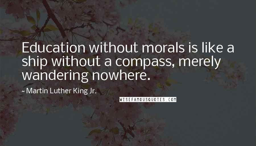 Martin Luther King Jr. Quotes: Education without morals is like a ship without a compass, merely wandering nowhere.