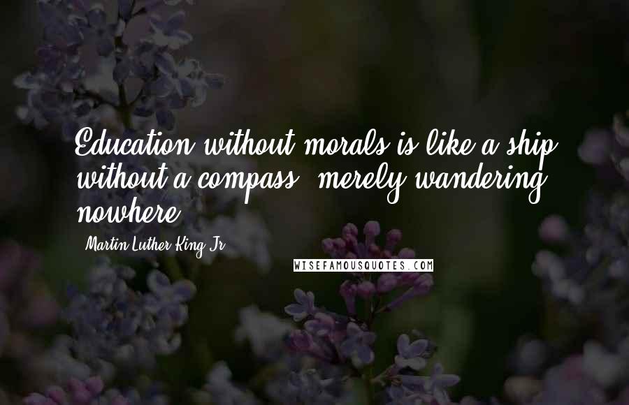 Martin Luther King Jr. Quotes: Education without morals is like a ship without a compass, merely wandering nowhere.