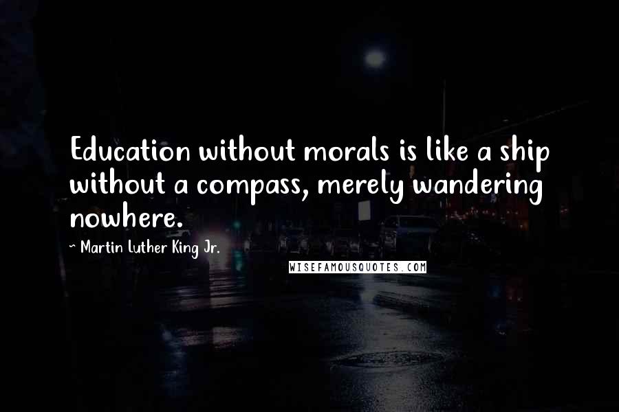 Martin Luther King Jr. Quotes: Education without morals is like a ship without a compass, merely wandering nowhere.