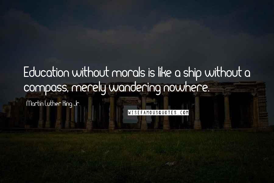 Martin Luther King Jr. Quotes: Education without morals is like a ship without a compass, merely wandering nowhere.