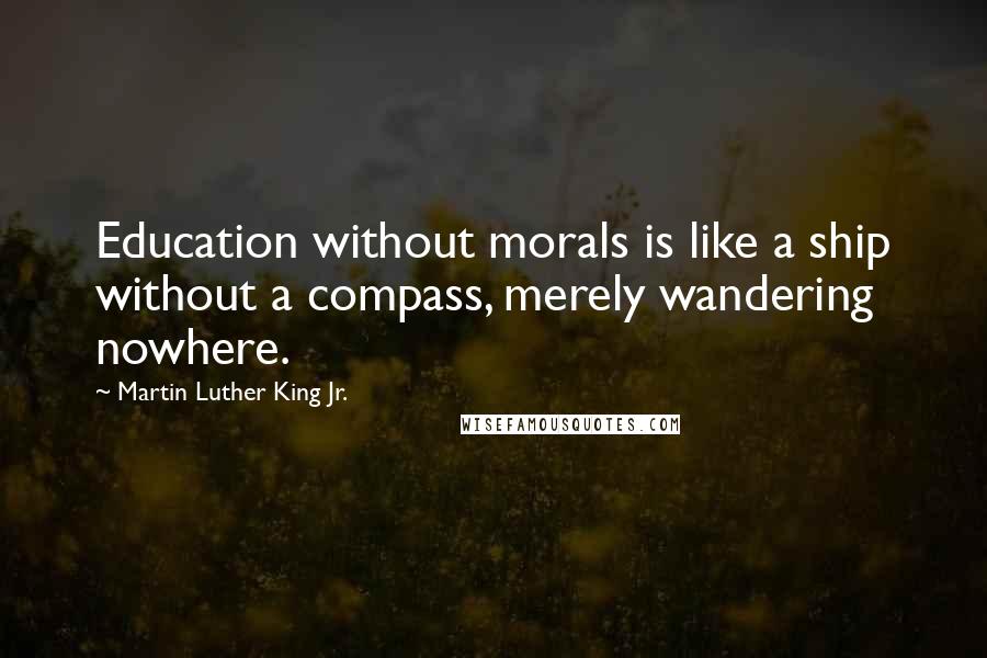Martin Luther King Jr. Quotes: Education without morals is like a ship without a compass, merely wandering nowhere.