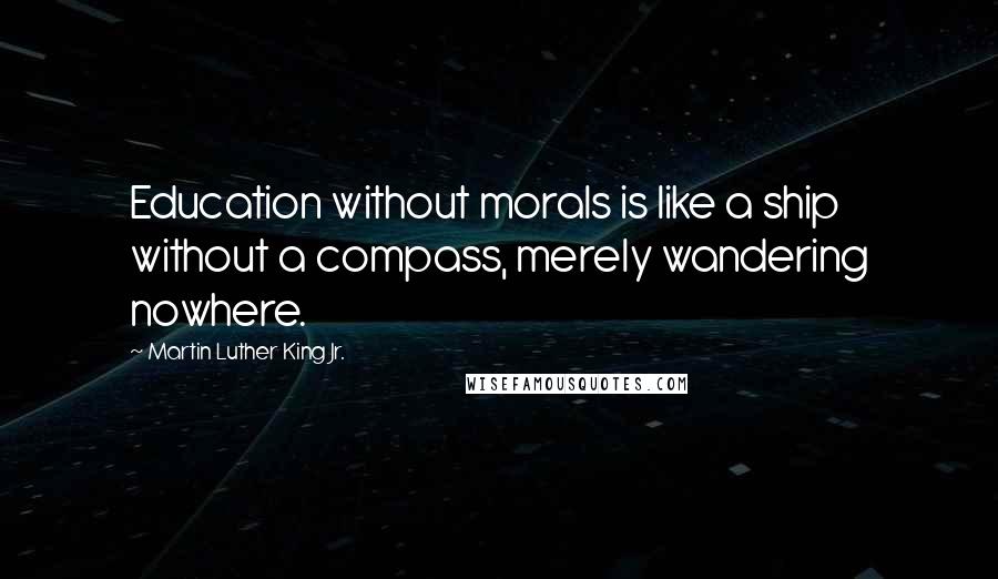 Martin Luther King Jr. Quotes: Education without morals is like a ship without a compass, merely wandering nowhere.