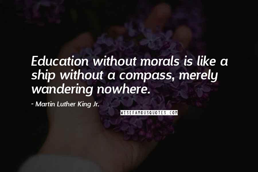 Martin Luther King Jr. Quotes: Education without morals is like a ship without a compass, merely wandering nowhere.