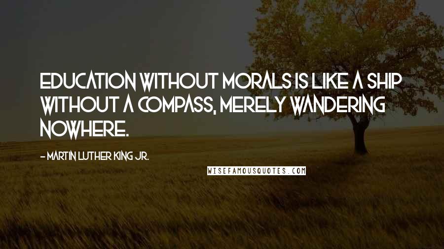 Martin Luther King Jr. Quotes: Education without morals is like a ship without a compass, merely wandering nowhere.