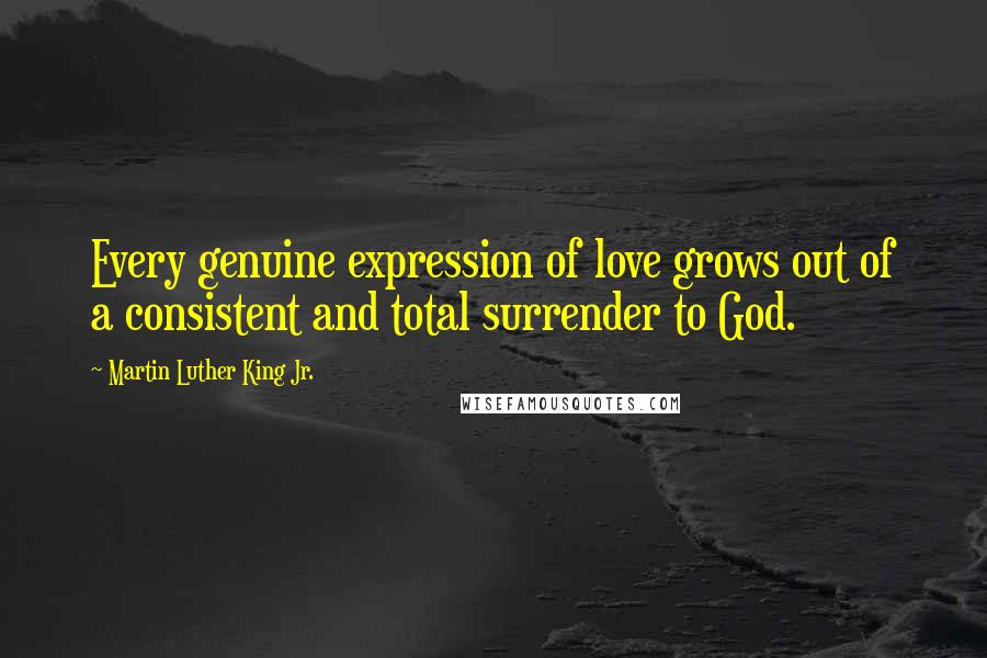 Martin Luther King Jr. Quotes: Every genuine expression of love grows out of a consistent and total surrender to God.