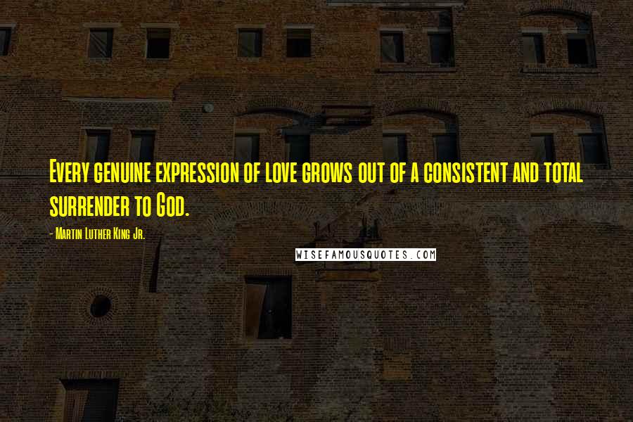 Martin Luther King Jr. Quotes: Every genuine expression of love grows out of a consistent and total surrender to God.