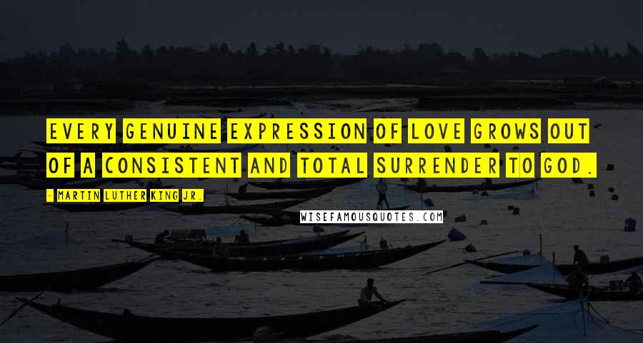 Martin Luther King Jr. Quotes: Every genuine expression of love grows out of a consistent and total surrender to God.