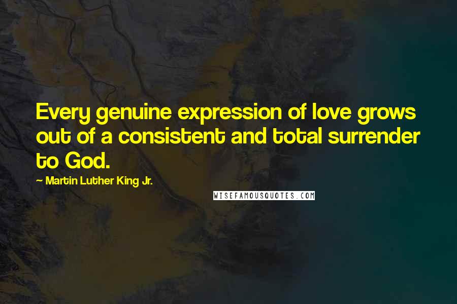 Martin Luther King Jr. Quotes: Every genuine expression of love grows out of a consistent and total surrender to God.