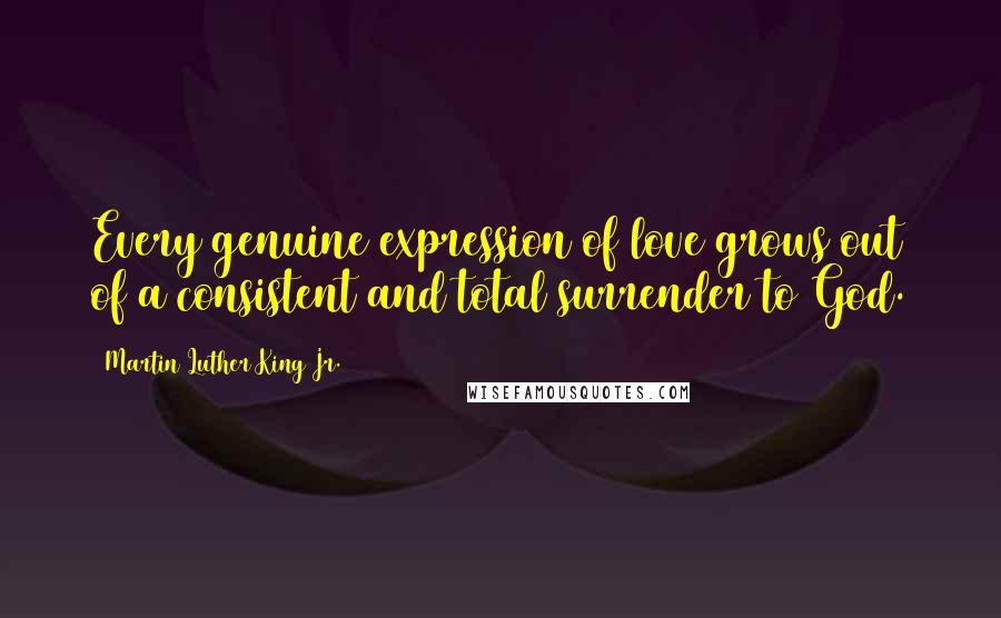 Martin Luther King Jr. Quotes: Every genuine expression of love grows out of a consistent and total surrender to God.