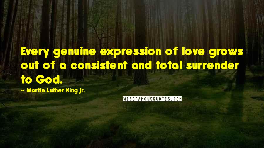 Martin Luther King Jr. Quotes: Every genuine expression of love grows out of a consistent and total surrender to God.