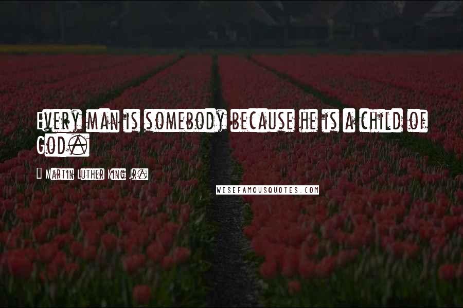 Martin Luther King Jr. Quotes: Every man is somebody because he is a child of God.