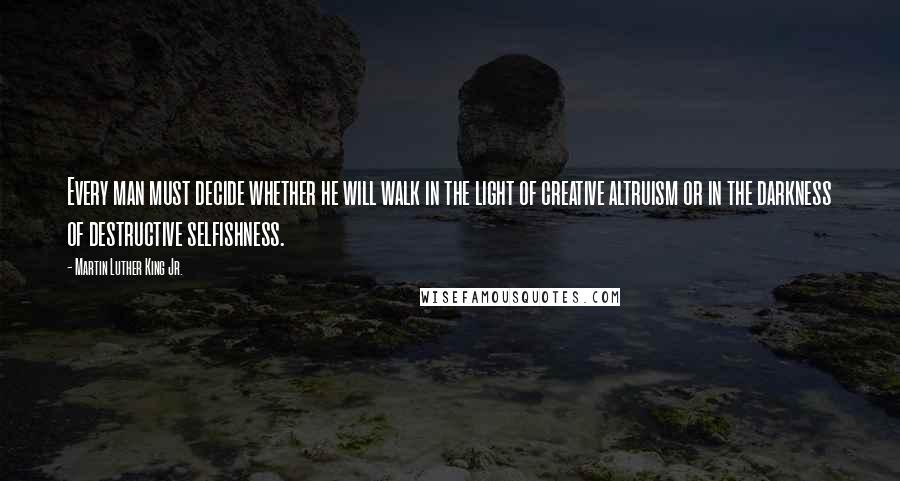 Martin Luther King Jr. Quotes: Every man must decide whether he will walk in the light of creative altruism or in the darkness of destructive selfishness.