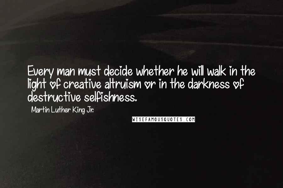 Martin Luther King Jr. Quotes: Every man must decide whether he will walk in the light of creative altruism or in the darkness of destructive selfishness.