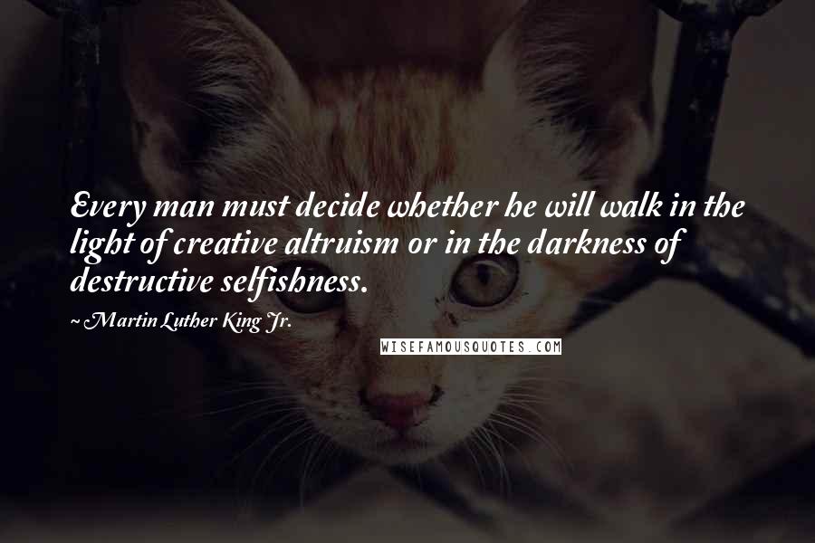 Martin Luther King Jr. Quotes: Every man must decide whether he will walk in the light of creative altruism or in the darkness of destructive selfishness.