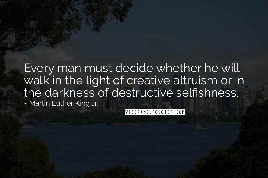 Martin Luther King Jr. Quotes: Every man must decide whether he will walk in the light of creative altruism or in the darkness of destructive selfishness.