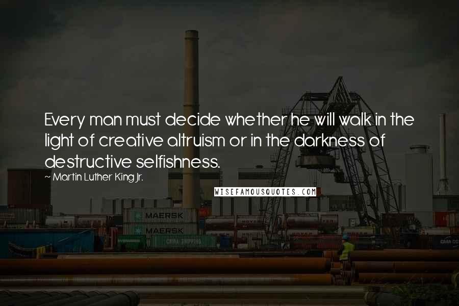 Martin Luther King Jr. Quotes: Every man must decide whether he will walk in the light of creative altruism or in the darkness of destructive selfishness.
