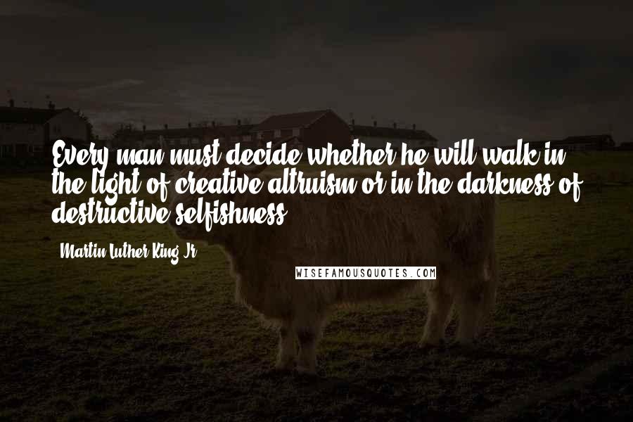 Martin Luther King Jr. Quotes: Every man must decide whether he will walk in the light of creative altruism or in the darkness of destructive selfishness.