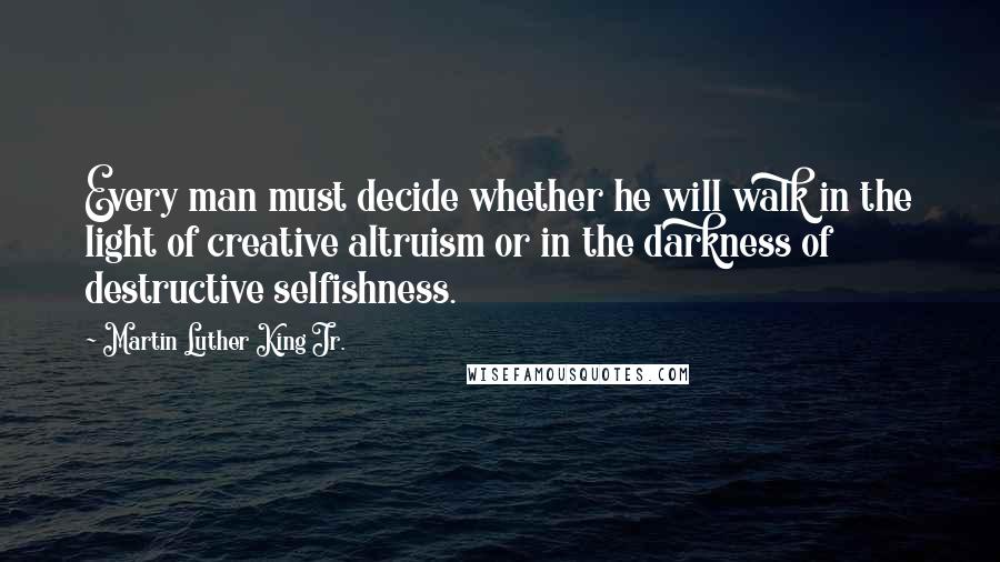 Martin Luther King Jr. Quotes: Every man must decide whether he will walk in the light of creative altruism or in the darkness of destructive selfishness.