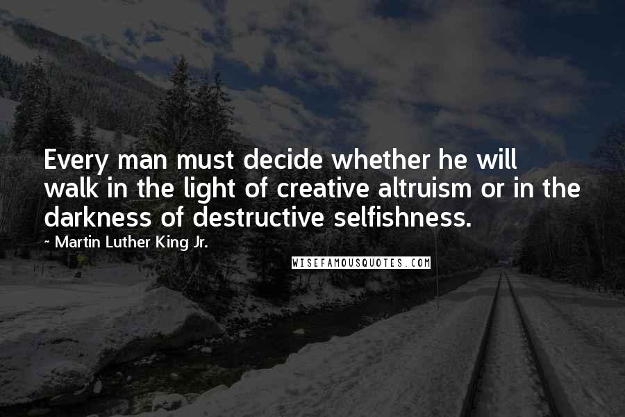 Martin Luther King Jr. Quotes: Every man must decide whether he will walk in the light of creative altruism or in the darkness of destructive selfishness.