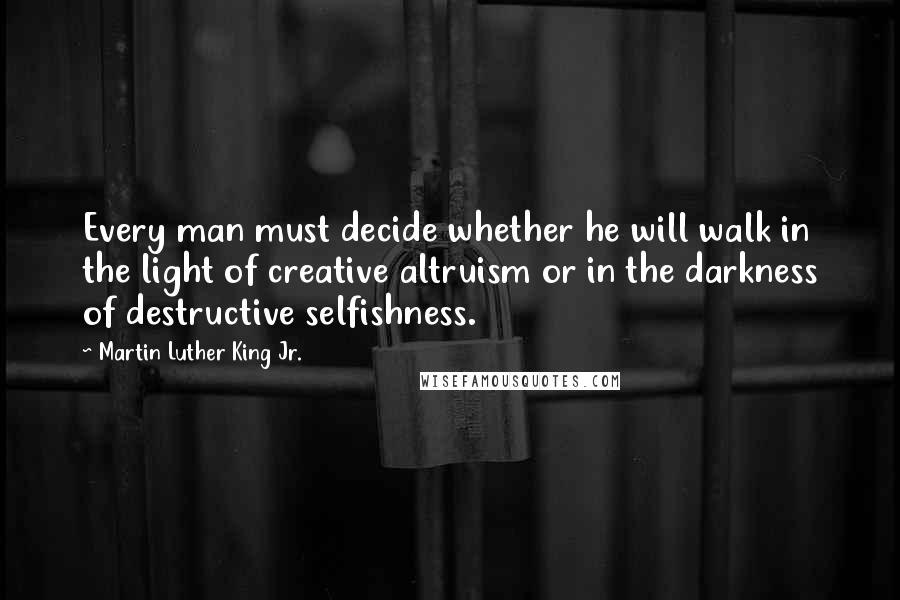 Martin Luther King Jr. Quotes: Every man must decide whether he will walk in the light of creative altruism or in the darkness of destructive selfishness.