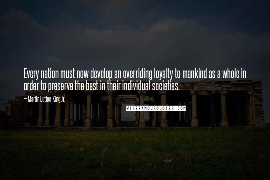 Martin Luther King Jr. Quotes: Every nation must now develop an overriding loyalty to mankind as a whole in order to preserve the best in their individual societies.