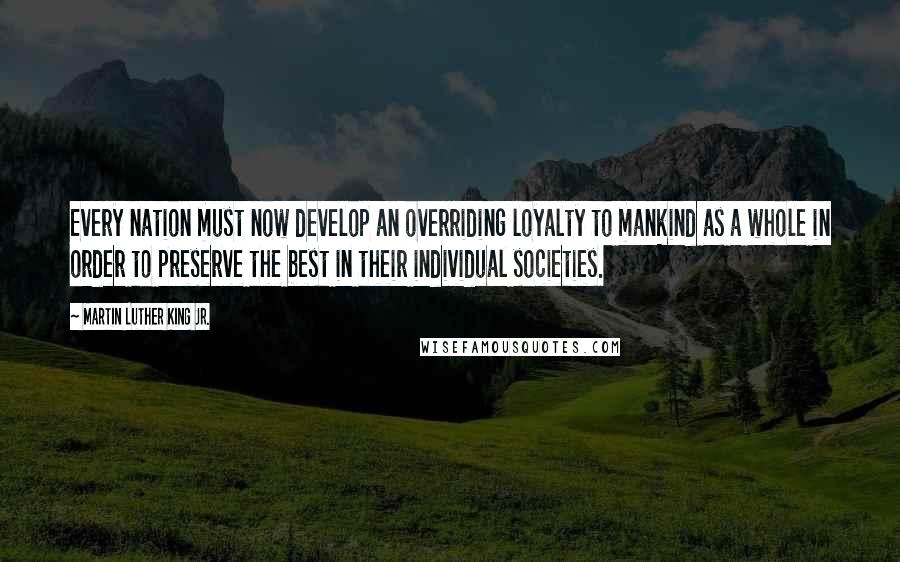 Martin Luther King Jr. Quotes: Every nation must now develop an overriding loyalty to mankind as a whole in order to preserve the best in their individual societies.