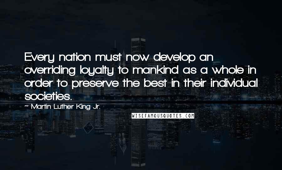 Martin Luther King Jr. Quotes: Every nation must now develop an overriding loyalty to mankind as a whole in order to preserve the best in their individual societies.