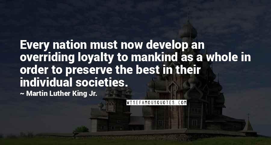 Martin Luther King Jr. Quotes: Every nation must now develop an overriding loyalty to mankind as a whole in order to preserve the best in their individual societies.