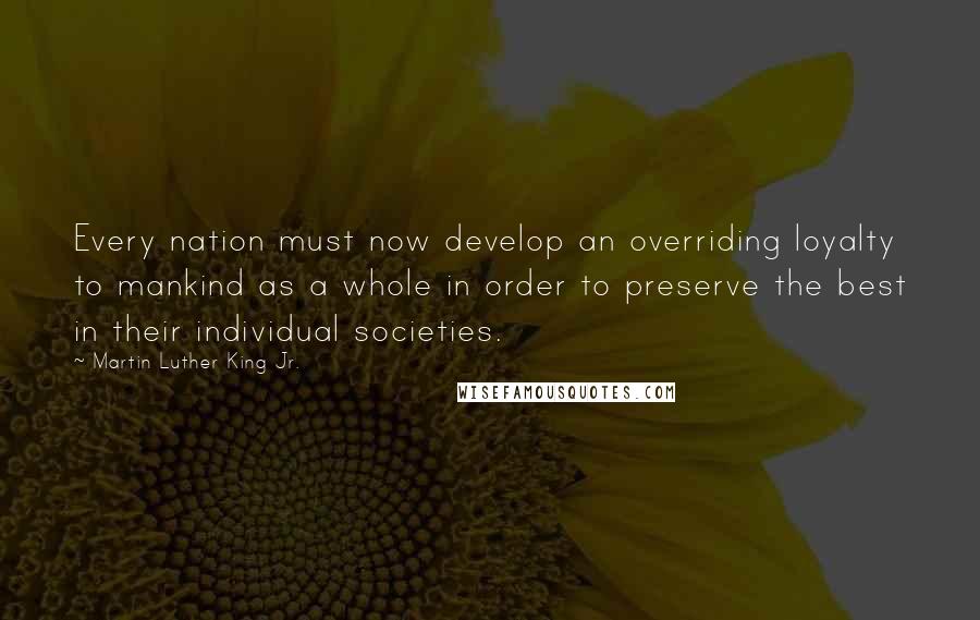 Martin Luther King Jr. Quotes: Every nation must now develop an overriding loyalty to mankind as a whole in order to preserve the best in their individual societies.