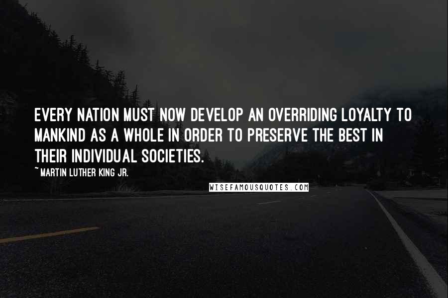 Martin Luther King Jr. Quotes: Every nation must now develop an overriding loyalty to mankind as a whole in order to preserve the best in their individual societies.