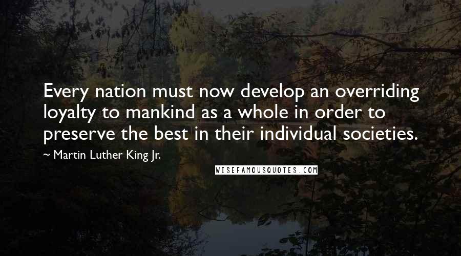 Martin Luther King Jr. Quotes: Every nation must now develop an overriding loyalty to mankind as a whole in order to preserve the best in their individual societies.