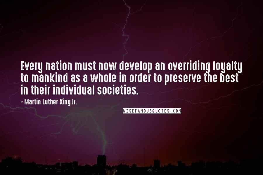 Martin Luther King Jr. Quotes: Every nation must now develop an overriding loyalty to mankind as a whole in order to preserve the best in their individual societies.