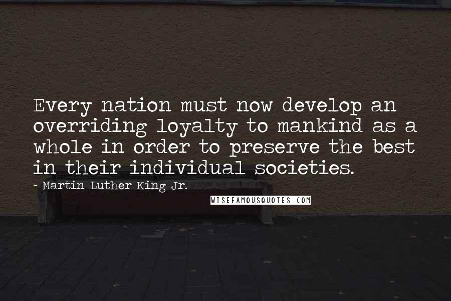 Martin Luther King Jr. Quotes: Every nation must now develop an overriding loyalty to mankind as a whole in order to preserve the best in their individual societies.