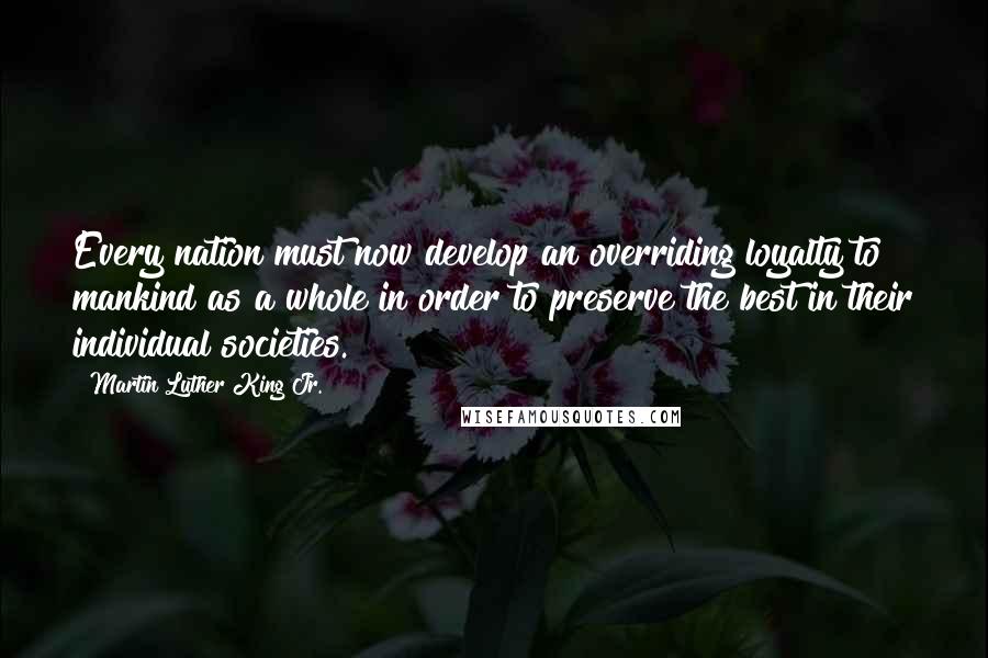 Martin Luther King Jr. Quotes: Every nation must now develop an overriding loyalty to mankind as a whole in order to preserve the best in their individual societies.