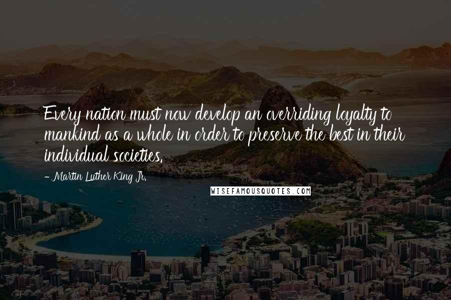 Martin Luther King Jr. Quotes: Every nation must now develop an overriding loyalty to mankind as a whole in order to preserve the best in their individual societies.