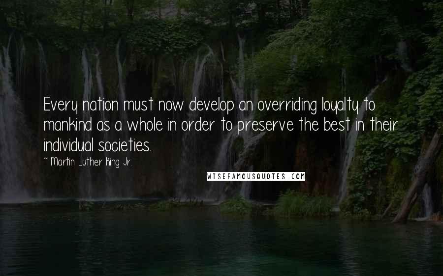 Martin Luther King Jr. Quotes: Every nation must now develop an overriding loyalty to mankind as a whole in order to preserve the best in their individual societies.