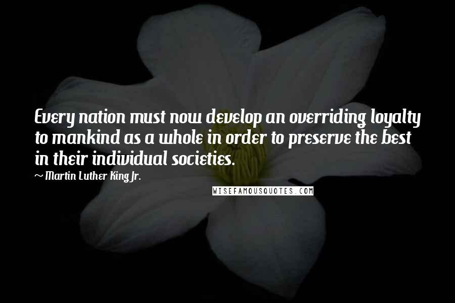 Martin Luther King Jr. Quotes: Every nation must now develop an overriding loyalty to mankind as a whole in order to preserve the best in their individual societies.