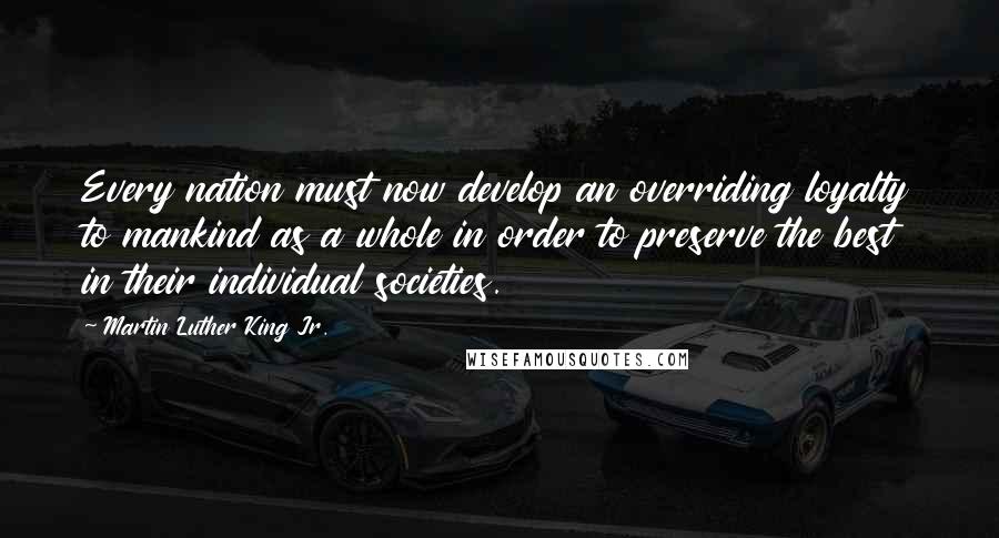 Martin Luther King Jr. Quotes: Every nation must now develop an overriding loyalty to mankind as a whole in order to preserve the best in their individual societies.