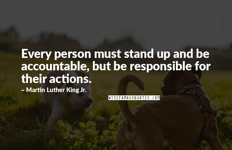 Martin Luther King Jr. Quotes: Every person must stand up and be accountable, but be responsible for their actions.