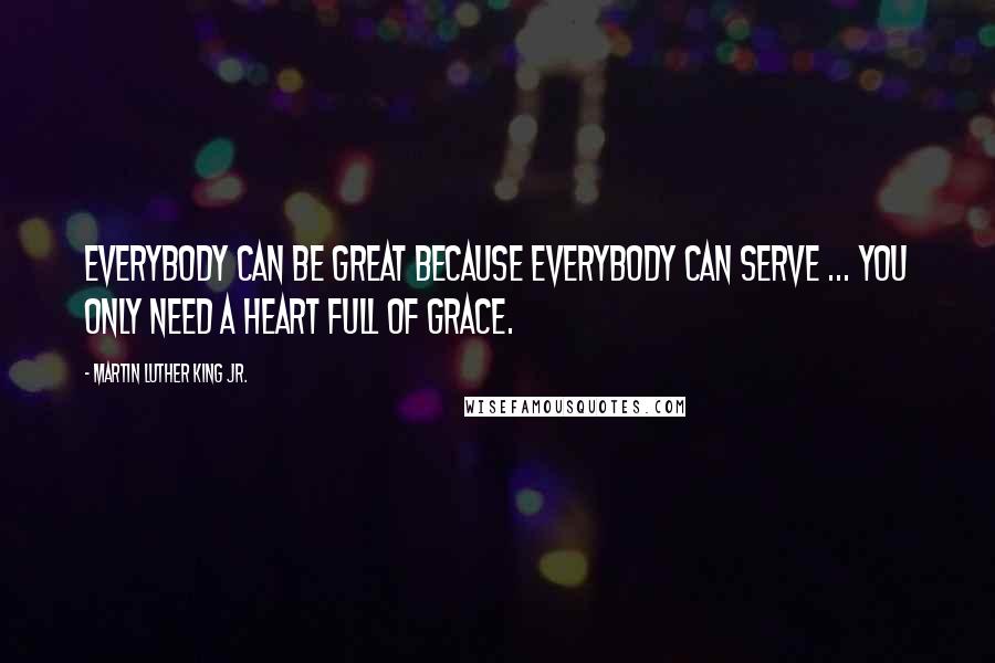 Martin Luther King Jr. Quotes: Everybody can be great because everybody can serve ... You only need a heart full of grace.