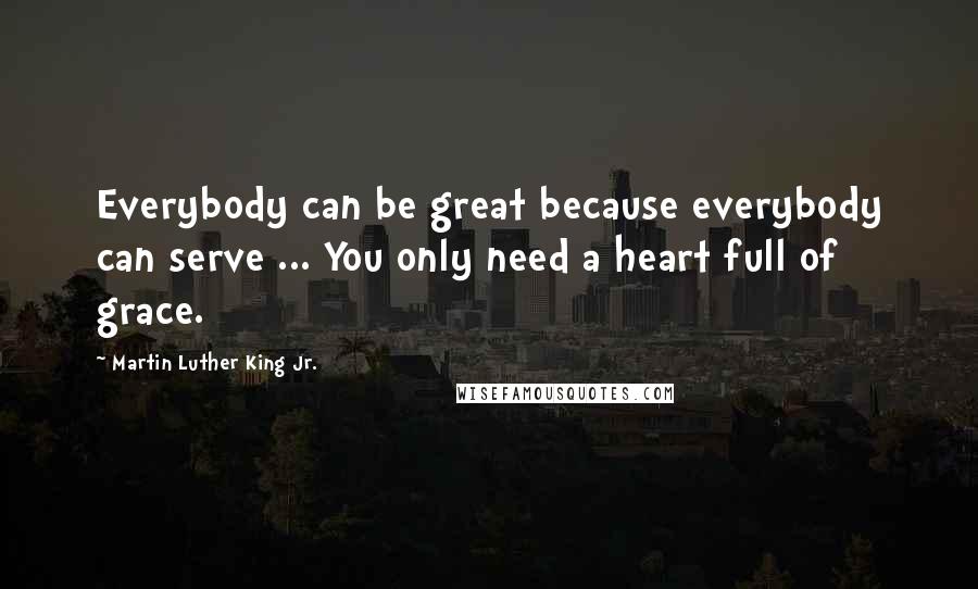 Martin Luther King Jr. Quotes: Everybody can be great because everybody can serve ... You only need a heart full of grace.