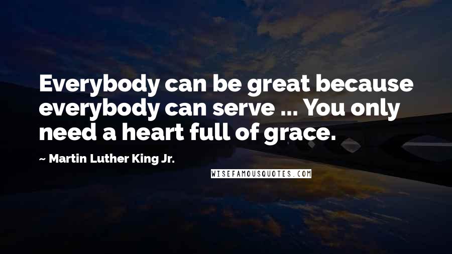 Martin Luther King Jr. Quotes: Everybody can be great because everybody can serve ... You only need a heart full of grace.